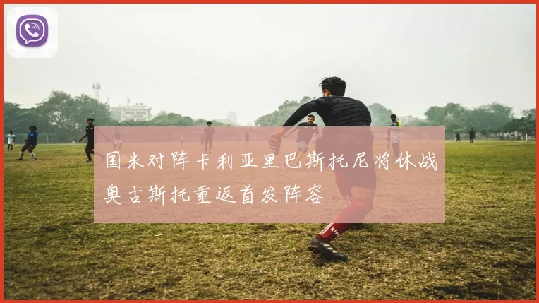 国米对阵卡利亚里巴斯托尼将休战奥古斯托重返首发阵容