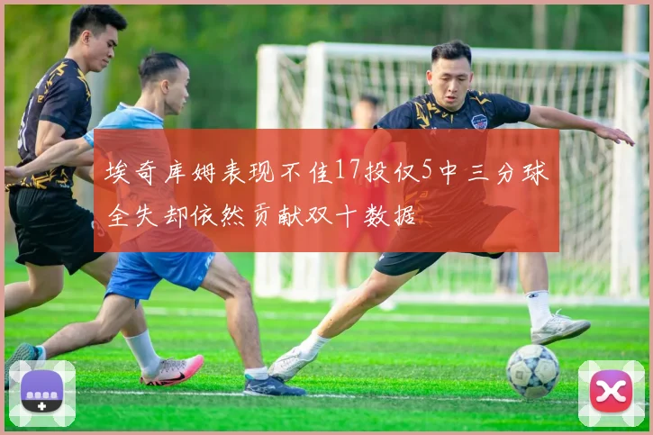 埃奇库姆表现不佳17投仅5中三分球全失却依然贡献双十数据