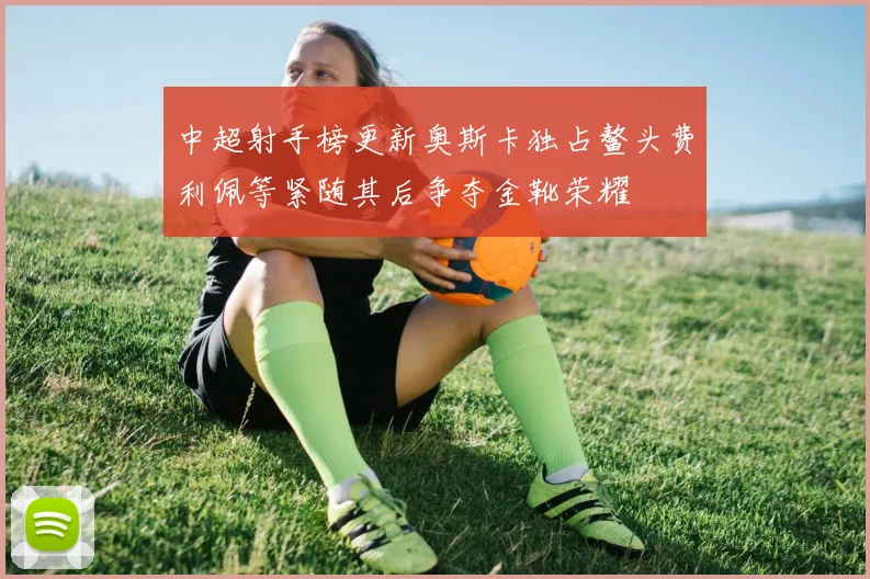 中超射手榜更新奥斯卡独占鳌头费利佩等紧随其后争夺金靴荣耀