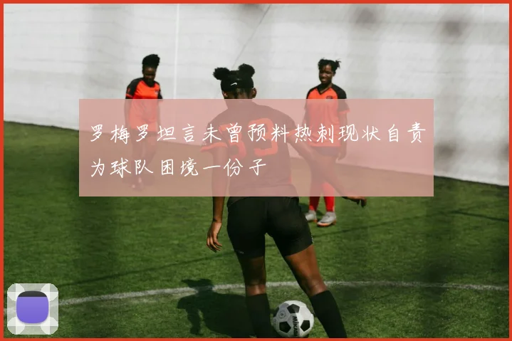 罗梅罗坦言未曾预料热刺现状自责为球队困境一份子