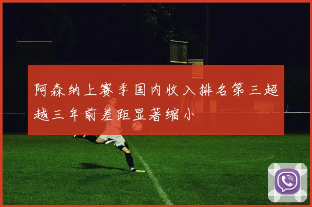 阿森纳上赛季国内收入排名第三超越三年前差距显著缩小