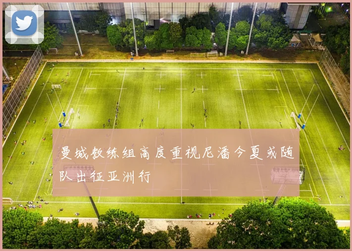 曼城教练组高度重视尼潘今夏或随队出征亚洲行