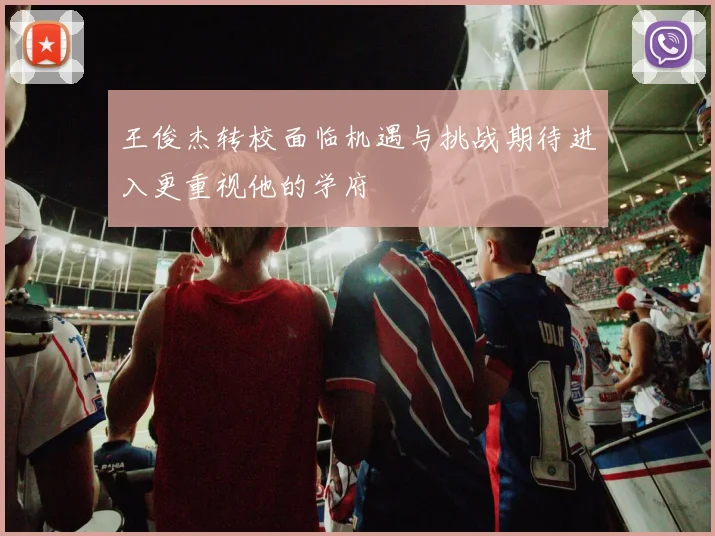 王俊杰转校面临机遇与挑战期待进入更重视他的学府