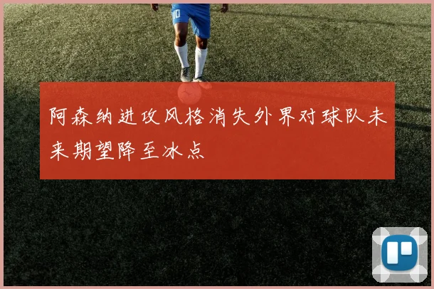 阿森纳进攻风格消失外界对球队未来期望降至冰点