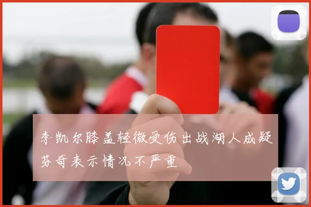 李凯尔膝盖轻微受伤出战湖人成疑芬奇表示情况不严重