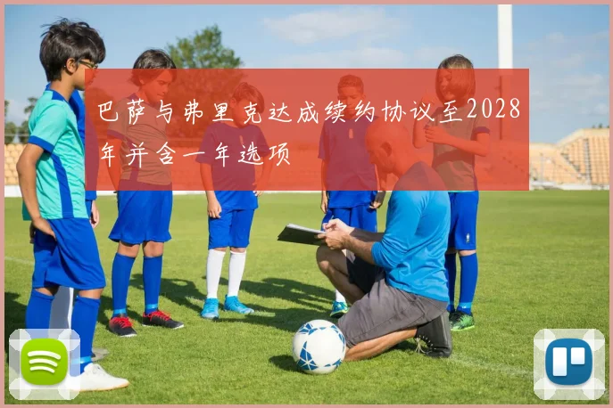 巴萨与弗里克达成续约协议至2028年并含一年选项