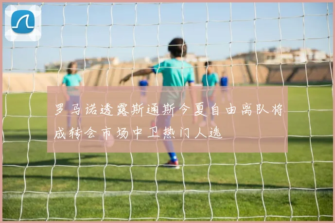罗马诺透露斯通斯今夏自由离队将成转会市场中卫热门人选