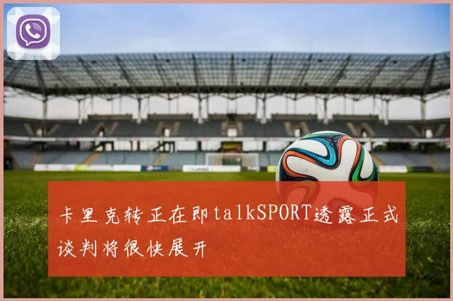 卡里克转正在即talkSPORT透露正式谈判将很快展开