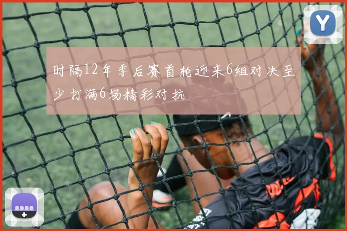 时隔12年季后赛首轮迎来6组对决至少打满6场精彩对抗