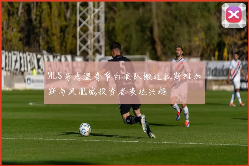 MLS考虑温哥华白浪队搬迁拉斯维加斯与凤凰城投资者表达兴趣