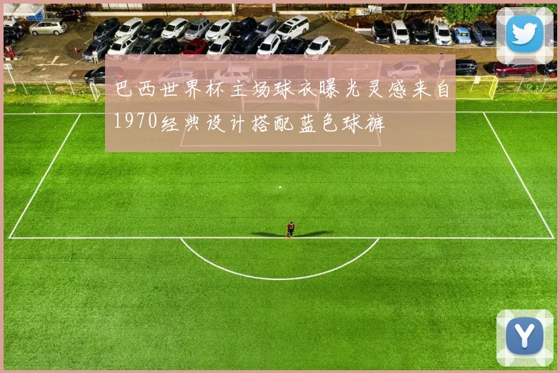 巴西世界杯主场球衣曝光灵感来自1970经典设计搭配蓝色球裤