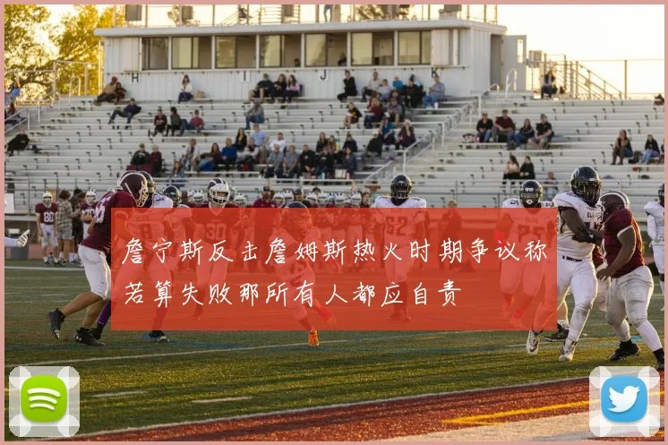 詹宁斯反击詹姆斯热火时期争议称若算失败那所有人都应自责