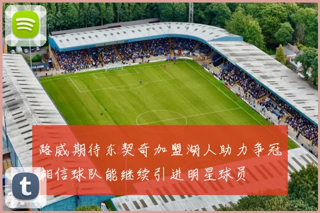 路威期待东契奇加盟湖人助力争冠相信球队能继续引进明星球员