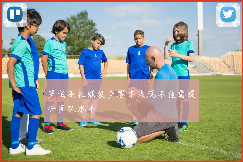 罗伯逊社媒发声赛季表现不佳需提升团队水平