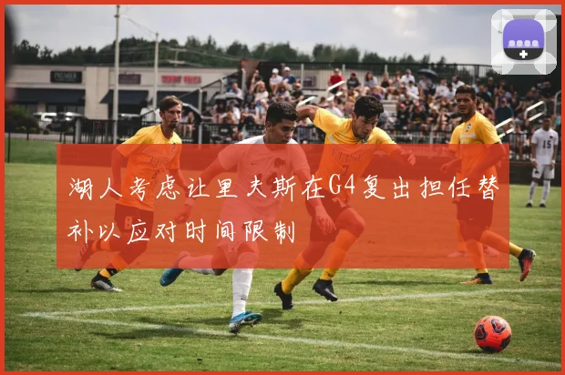 湖人考虑让里夫斯在G4复出担任替补以应对时间限制