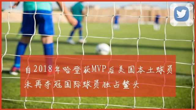 自2018年哈登获MVP后美国本土球员未再夺冠国际球员独占鳌头