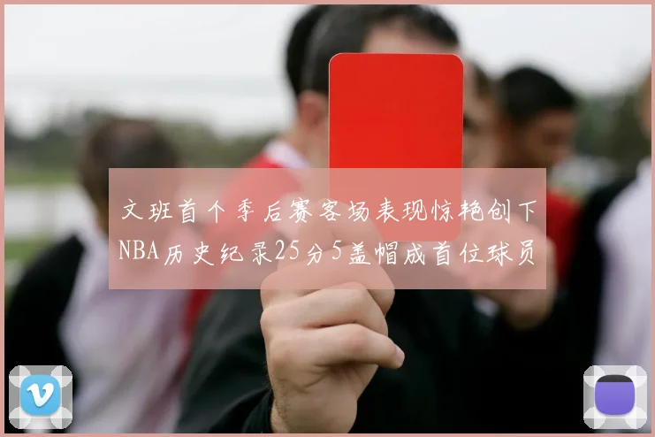 文班首个季后赛客场表现惊艳创下NBA历史纪录25分5盖帽成首位球员