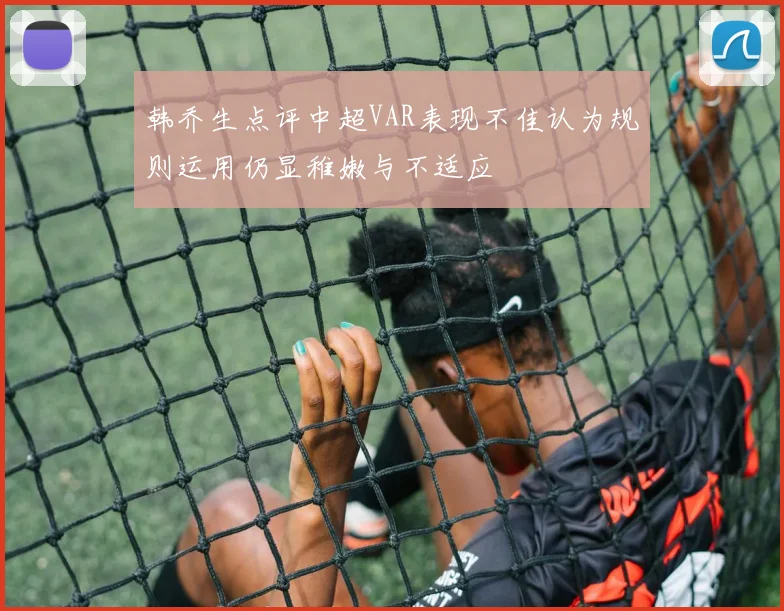 韩乔生点评中超VAR表现不佳认为规则运用仍显稚嫩与不适应