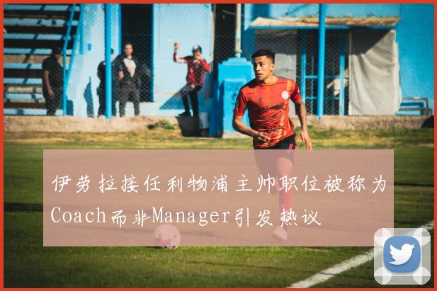 伊劳拉接任利物浦主帅职位被称为Coach而非Manager引发热议