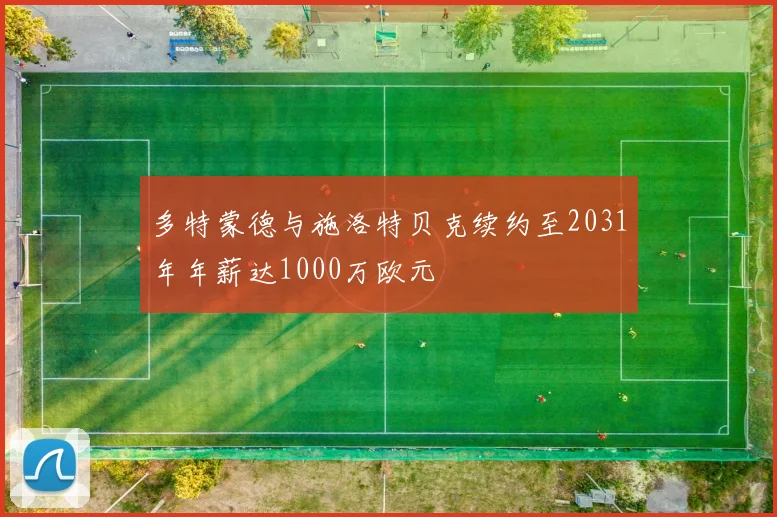 多特蒙德与施洛特贝克续约至2031年年薪达1000万欧元