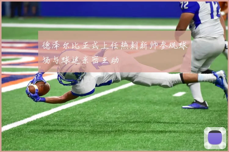 德泽尔比正式上任热刺新帅参观球场与球迷亲密互动