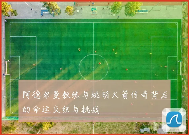 阿德尔曼教练与姚明火箭传奇背后的命运交织与挑战