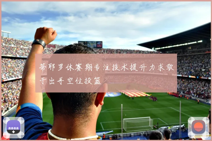 蒂耶罗休赛期专注技术提升力求敢于出手空位投篮