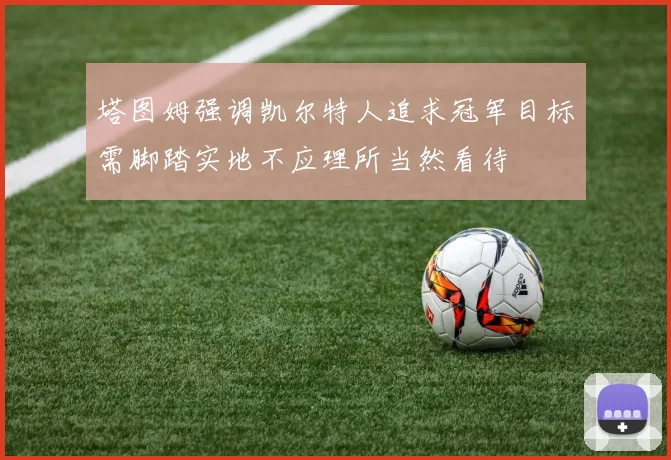 塔图姆强调凯尔特人追求冠军目标需脚踏实地不应理所当然看待
