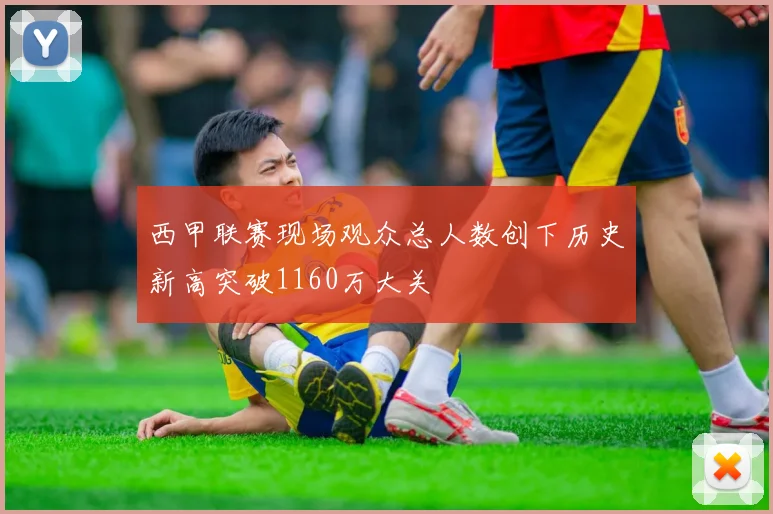 西甲联赛现场观众总人数创下历史新高突破1160万大关