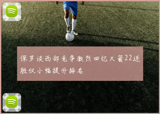 保罗谈西部竞争激烈回忆火箭22连胜仅小幅提升排名