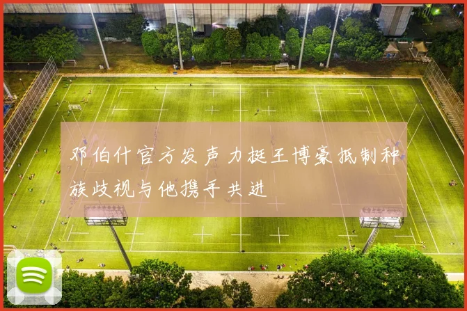邓伯什官方发声力挺王博豪抵制种族歧视与他携手共进
