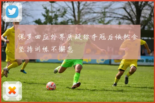 保罗回应外界质疑称夺冠后依然会坚持训练不懈怠