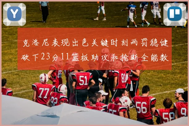克洛尼表现出色关键时刻两罚稳健砍下23分11篮板助攻和抢断全能数据