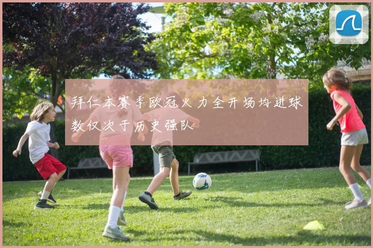 拜仁本赛季欧冠火力全开场均进球数仅次于历史强队