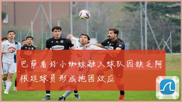 巴萨看好小蜘蛛融入球队因缺乏阿根廷球员形成抱团效应