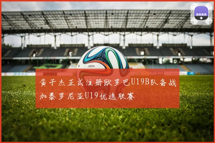 黄子杰正式注册欧罗巴U19B队备战加泰罗尼亚U19优选联赛