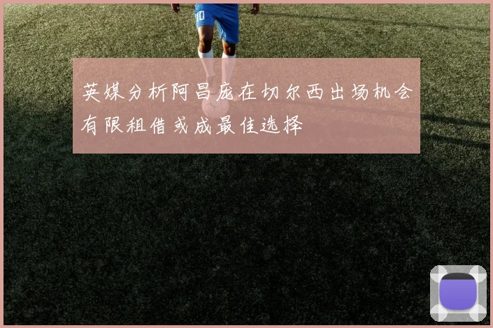 英媒分析阿昌庞在切尔西出场机会有限租借或成最佳选择