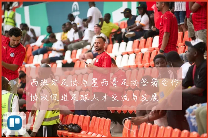 西班牙足协与墨西哥足协签署合作协议促进足球人才交流与发展