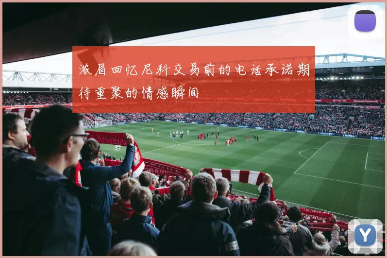 浓眉回忆尼科交易前的电话承诺期待重聚的情感瞬间