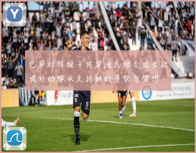 巴萨对阵纽卡将穿唐氏综合症女孩设计的球衣支持她的勇敢与梦想