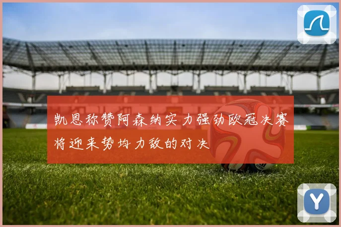 凯恩称赞阿森纳实力强劲欧冠决赛将迎来势均力敌的对决