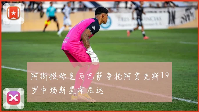 阿斯报称皇马巴萨争抢阿贾克斯19岁中场新星布尼达